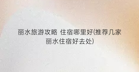 丽水旅游攻略 住宿哪里好(推荐几家丽水住宿好去处)